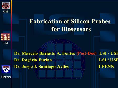 USP UPENN LSI Fabrication of Silicon Probes for Biosensors Dr. Marcelo Bariatto A. Fontes (Post-Doc) LSI / USP Dr. Rogério Furlan LSI / USP Dr. Jorge J.