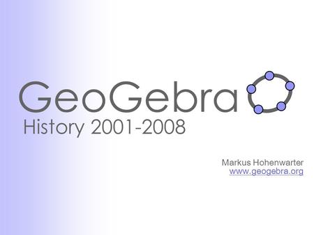 GeoGebra History 2001-2008 Markus Hohenwarter www.geogebra.org www.geogebra.org.