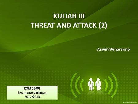 KULIAH III THREAT AND ATTACK (2) Aswin Suharsono KOM 15008 Keamanan Jaringan 2012/2013 KOM 15008 Keamanan Jaringan 2012/2013.