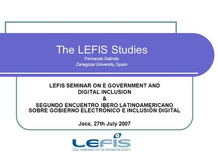 The LEFIS Studies Fernando Galindo Zaragoza University, Spain LEFIS SEMINAR ON E GOVERNMENT AND DIGITAL INCLUSION & SEGUNDO ENCUENTRO IBERO LATINOAMERICANO.