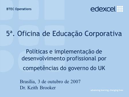 BTEC Operations 5ª. Oficina de Educação Corporativa Políticas e implementação de desenvolvimento profissional por competências do governo do UK Brasília,