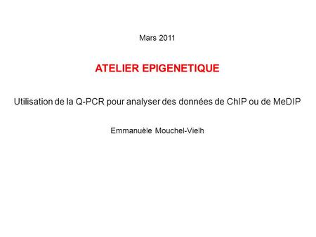 Mars 2011 ATELIER EPIGENETIQUE Utilisation de la Q-PCR pour analyser des données de ChIP ou de MeDIP Emmanuèle Mouchel-Vielh.