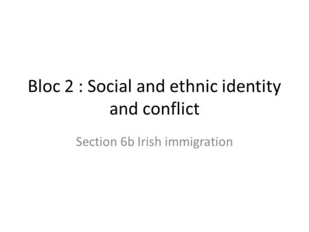 Bloc 2 : Social and ethnic identity and conflict Section 6b Irish immigration.