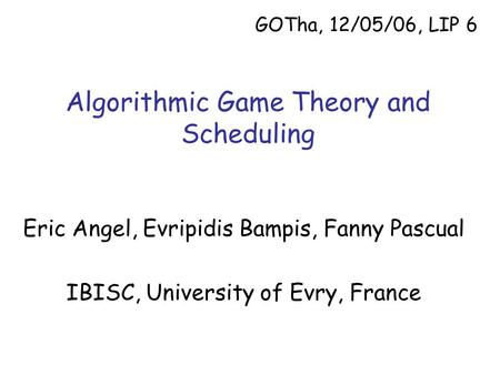 Algorithmic Game Theory and Scheduling Eric Angel, Evripidis Bampis, Fanny Pascual IBISC, University of Evry, France GOTha, 12/05/06, LIP 6.
