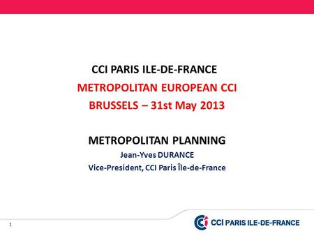 1 CCI PARIS ILE-DE-FRANCE METROPOLITAN EUROPEAN CCI BRUSSELS – 31st May 2013 METROPOLITAN PLANNING Jean-Yves DURANCE Vice-President, CCI Paris Île-de-France.