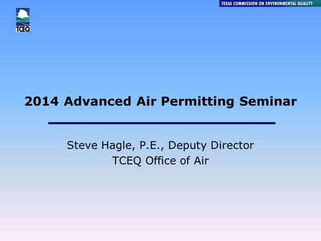 2014 Advanced Air Permitting Seminar Steve Hagle, P.E., Deputy Director TCEQ Office of Air.