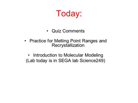 Today: Quiz Comments Practice for Melting Point Ranges and Recrystallization Introduction to Molecular Modeling (Lab today is in SEGA lab Science249)
