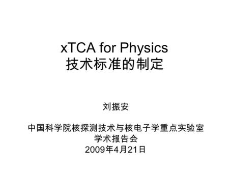 XTCA for Physics 技术标准的制定 刘振安 中国科学院核探测技术与核电子学重点实验室 学术报告会 2009 年 4 月 21 日.