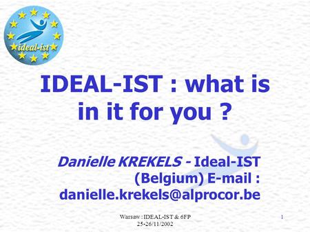 Warsaw : IDEAL-IST & 6FP 25-26/11/2002 1 IDEAL-IST : what is in it for you ? Danielle KREKELS - Ideal-IST (Belgium)