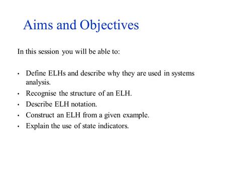 Aims and Objectives In this session you will be able to: Define ELHs and describe why they are used in systems analysis. Recognise the structure of an.