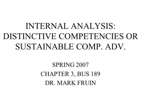 INTERNAL ANALYSIS: DISTINCTIVE COMPETENCIES OR SUSTAINABLE COMP. ADV. SPRING 2007 CHAPTER 3, BUS 189 DR. MARK FRUIN.