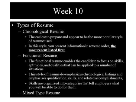 Week 10 Types of Resume –Chronological Resume The easiest to prepare and appear to be the more popular style of resume used. In this style, you present.