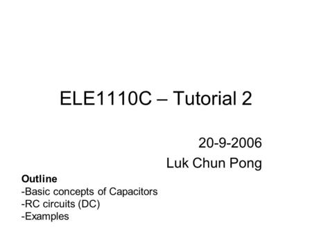 ELE1110C – Tutorial 2 20-9-2006 Luk Chun Pong Outline -Basic concepts of Capacitors -RC circuits (DC) -Examples.
