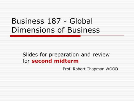 Business 187 - Global Dimensions of Business Slides for preparation and review for second midterm Prof. Robert Chapman WOOD.