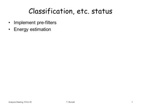 Analysis Meeting 31Oct 05T. Burnett1 Classification, etc. status Implement pre-filters Energy estimation.