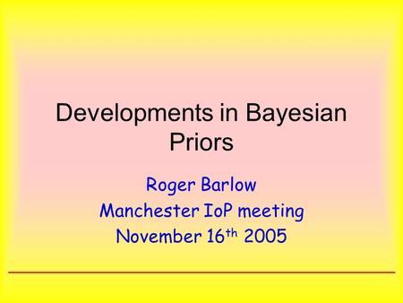 Developments in Bayesian Priors Roger Barlow Manchester IoP meeting November 16 th 2005.