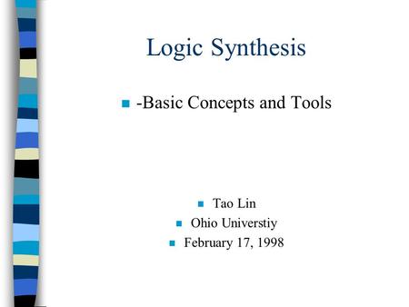 Logic Synthesis n -Basic Concepts and Tools n Tao Lin n Ohio Universtiy n February 17, 1998.