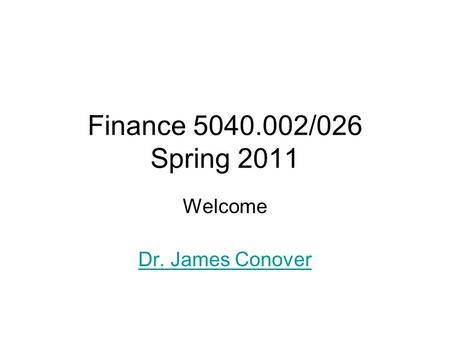 Finance 5040.002/026 Spring 2011 Welcome Dr. James Conover.
