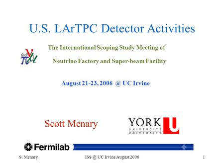 S. UC Irvine August 20061 U.S. LArTPC Detector Activities Scott Menary The International Scoping Study Meeting of Neutrino Factory and Super-beam.