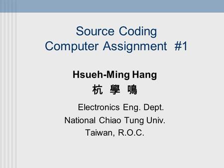 Source Coding Computer Assignment #1 Hsueh-Ming Hang 杭 學 鳴 Electronics Eng. Dept. National Chiao Tung Univ. Taiwan, R.O.C.