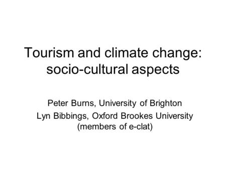 Tourism and climate change: socio-cultural aspects Peter Burns, University of Brighton Lyn Bibbings, Oxford Brookes University (members of e-clat)