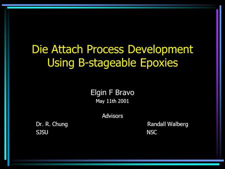 Die Attach Process Development Using B-stageable Epoxies Elgin F Bravo May 11th 2001 Advisors Dr. R. Chung Randall Walberg SJSU NSC.