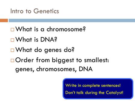 Intro to Genetics  What is a chromosome?  What is DNA?  What do genes do?  Order from biggest to smallest: genes, chromosomes, DNA Write in complete.