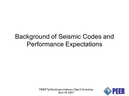 PEER Tall Buildings Initiative—Task 2 Workshop April 18, 2007 1 Background of Seismic Codes and Performance Expectations.