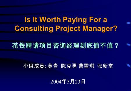 Is It Worth Paying For a Consulting Project Manager? 花钱聘请项目咨询经理到底值不值？ 小组成员 : 黄青 陈克勇 曹雪琪 张新堂 2004 年 5 月 23 日.