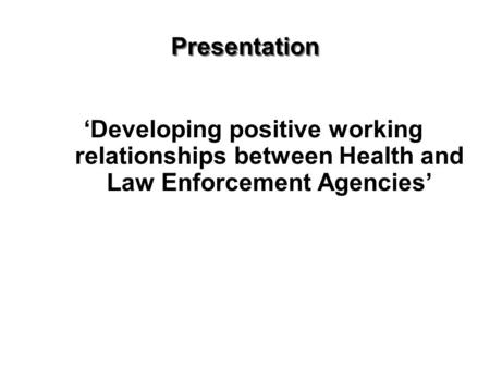 Presentation ‘Developing positive working relationships between Health and Law Enforcement Agencies’