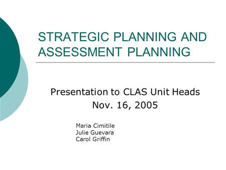 STRATEGIC PLANNING AND ASSESSMENT PLANNING Presentation to CLAS Unit Heads Nov. 16, 2005 Maria Cimitile Julie Guevara Carol Griffin.