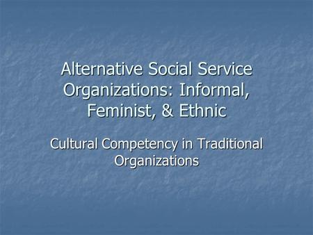 Alternative Social Service Organizations: Informal, Feminist, & Ethnic Cultural Competency in Traditional Organizations.