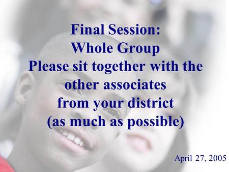 Final Session: Whole Group Please sit together with the other associates from your district (as much as possible) April 27, 2005.