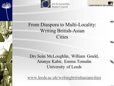 From Diaspora to Multi-Locality: Writing British-Asian Cities Drs Seán McLoughlin, William Gould, Ananya Kabir, Emma Tomalin University of Leeds www.leeds.ac.uk/writingbritishasiancities.