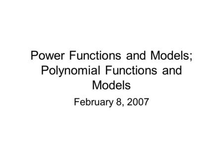 Power Functions and Models; Polynomial Functions and Models February 8, 2007.