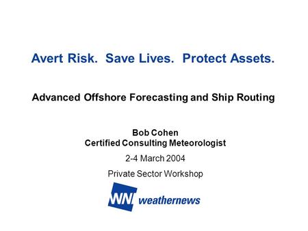 Avert Risk. Save Lives. Protect Assets. Advanced Offshore Forecasting and Ship Routing Bob Cohen Certified Consulting Meteorologist 2-4 March 2004 Private.