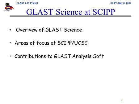 GLAST LAT ProjectSCIPP, May 8, 2002 1 GLAST Science at SCIPP Overivew of GLAST Science Areas of focus at SCIPP/UCSC Contributions to GLAST Analysis Soft.
