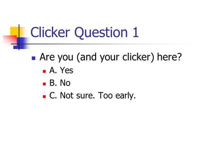 Clicker Question 1 Are you (and your clicker) here? A. Yes B. No C. Not sure. Too early.