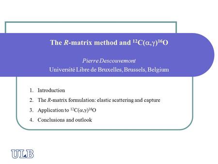 The R-matrix method and 12 C(  ) 16 O Pierre Descouvemont Université Libre de Bruxelles, Brussels, Belgium 1.Introduction 2.The R-matrix formulation: