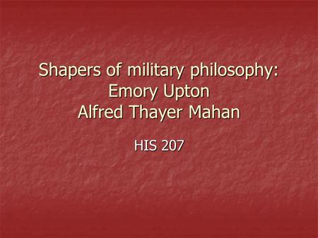 Shapers of military philosophy: Emory Upton Alfred Thayer Mahan HIS 207.