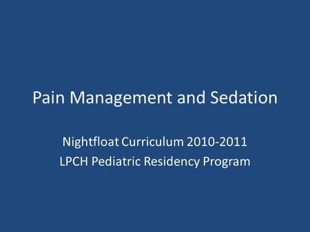 Pain Management and Sedation Nightfloat Curriculum 2010-2011 LPCH Pediatric Residency Program.