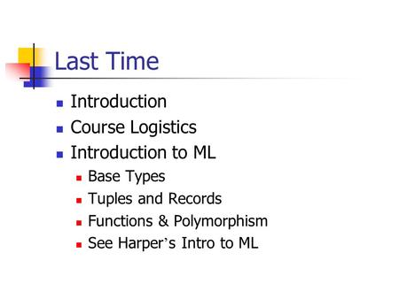 Last Time Introduction Course Logistics Introduction to ML Base Types Tuples and Records Functions & Polymorphism See Harper ’ s Intro to ML.