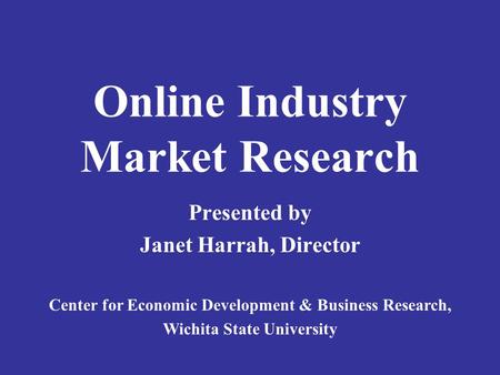 Online Industry Market Research Presented by Janet Harrah, Director Center for Economic Development & Business Research, Wichita State University.