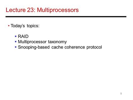 1 Lecture 23: Multiprocessors Today’s topics:  RAID  Multiprocessor taxonomy  Snooping-based cache coherence protocol.