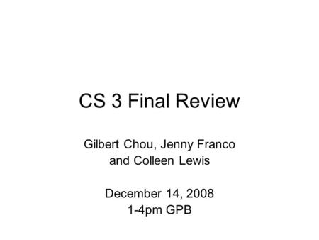 CS 3 Final Review Gilbert Chou, Jenny Franco and Colleen Lewis December 14, 2008 1-4pm GPB.