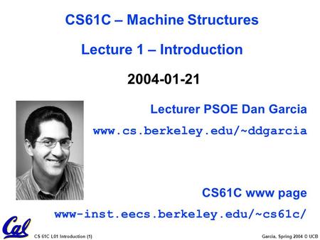 CS 61C L01 Introduction (1) Garcia, Spring 2004 © UCB Lecturer PSOE Dan Garcia www.cs.berkeley.edu/~ddgarcia CS61C www page www-inst.eecs.berkeley.edu/~cs61c/