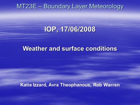 MT23E – Boundary Layer Meteorology IOP, 17/06/2008 Weather and surface conditions Katie Izzard, Avra Theophanous, Rob Warren.