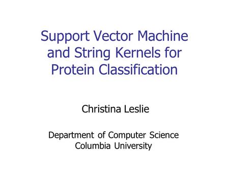 Support Vector Machine and String Kernels for Protein Classification Christina Leslie Department of Computer Science Columbia University.