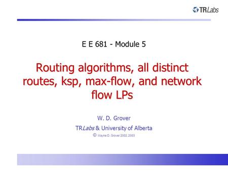 Routing algorithms, all distinct routes, ksp, max-flow, and network flow LPs W. D. Grover TRLabs & University of Alberta © Wayne D. Grover 2002, 2003 E.