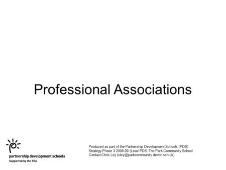 Professional Associations Produced as part of the Partnership Development Schools (PDS) Strategy Phase 3 2008-09 (Lead PDS: The Park Community School.